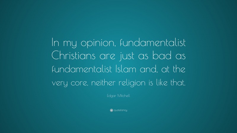 Edgar Mitchell Quote: “In my opinion, fundamentalist Christians are just as bad as fundamentalist Islam and, at the very core, neither religion is like that.”