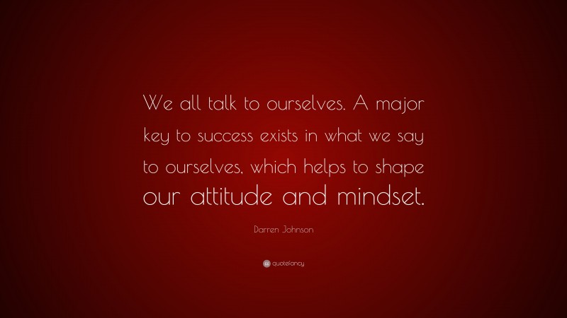 Darren Johnson Quote: “We all talk to ourselves. A major key to success exists in what we say to ourselves, which helps to shape our attitude and mindset.”