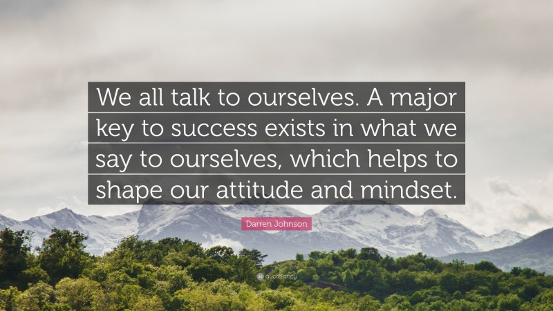 Darren Johnson Quote: “We all talk to ourselves. A major key to success exists in what we say to ourselves, which helps to shape our attitude and mindset.”