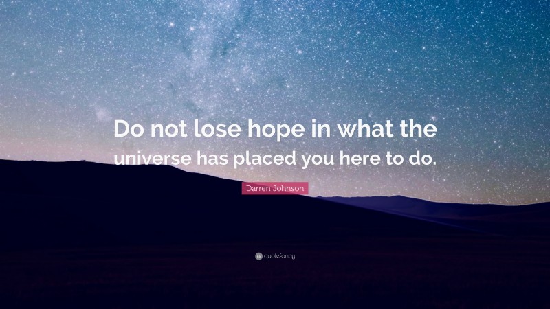 Darren Johnson Quote: “Do not lose hope in what the universe has placed you here to do.”