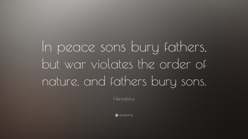 Herodotus Quote: “In peace sons bury fathers, but war violates the order of nature, and fathers bury sons.”