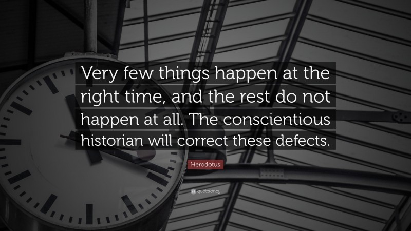 Herodotus Quote: “Very few things happen at the right time, and the rest do not happen at all. The conscientious historian will correct these defects.”
