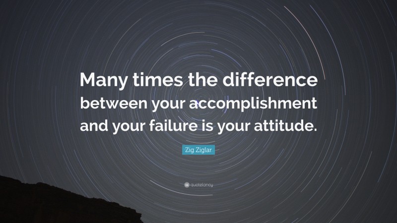 Zig Ziglar Quote: “Many times the difference between your accomplishment and your failure is your attitude.”