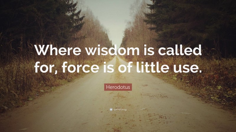Herodotus Quote: “Where wisdom is called for, force is of little use.”