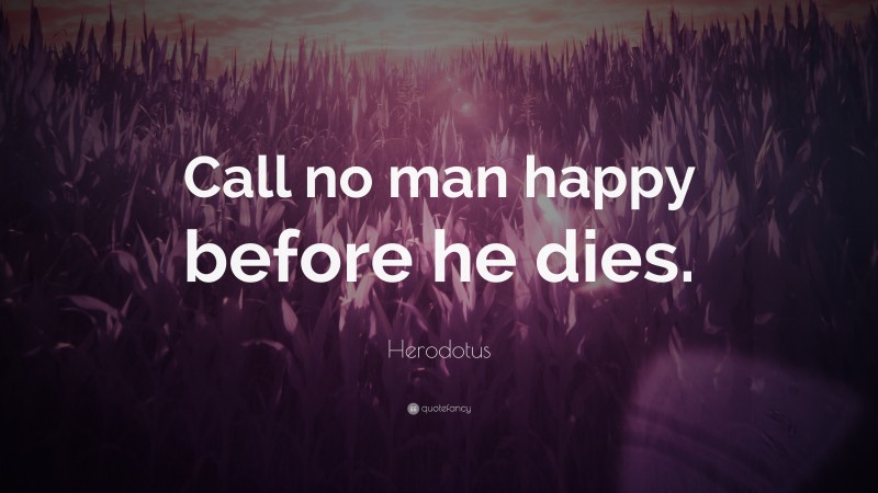 Herodotus Quote: “Call no man happy before he dies.”