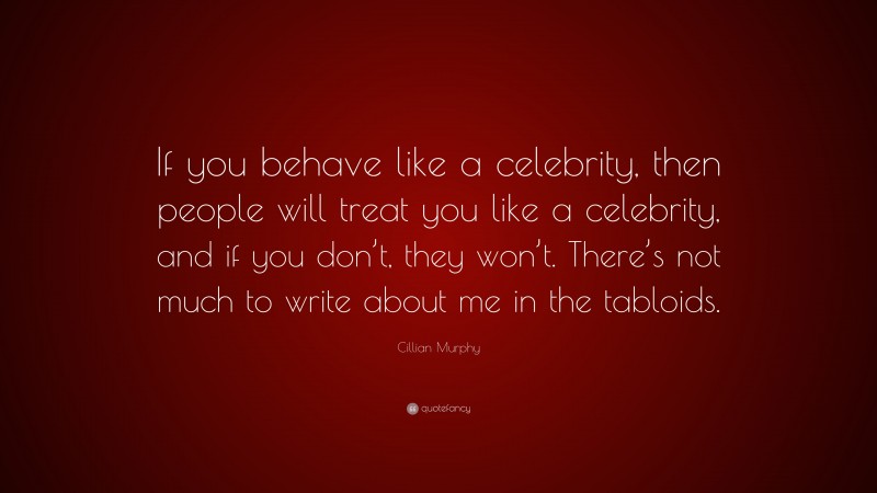 Cillian Murphy Quote: “If you behave like a celebrity, then people will treat you like a celebrity, and if you don’t, they won’t. There’s not much to write about me in the tabloids.”