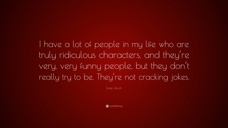 Emile Hirsch Quote: “I have a lot of people in my life who are truly ridiculous characters, and they’re very, very funny people, but they don’t really try to be. They’re not cracking jokes.”
