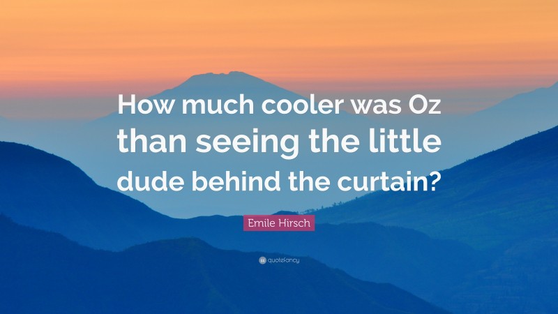 Emile Hirsch Quote: “How much cooler was Oz than seeing the little dude behind the curtain?”