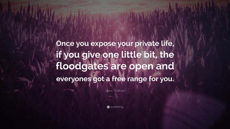 Jason Statham Quote: “Once you expose your private life, if you give one little bit, the floodgates are open and everyones got a free range for you.”