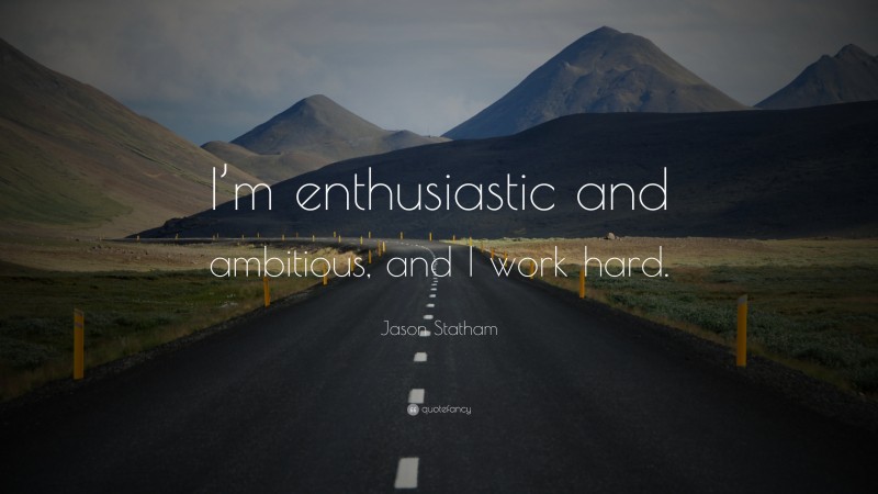 Jason Statham Quote: “I’m enthusiastic and ambitious, and I work hard.”