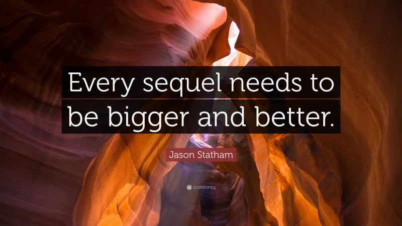 Jason Statham Quote: “Every sequel needs to be bigger and better.”