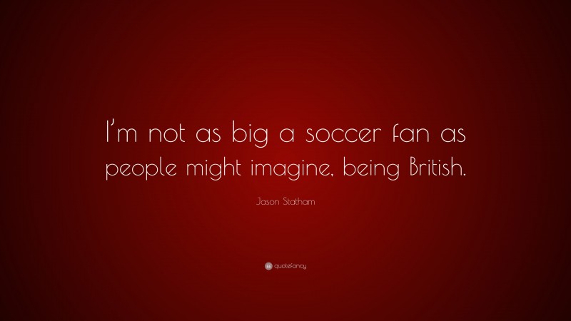 Jason Statham Quote: “I’m not as big a soccer fan as people might imagine, being British.”