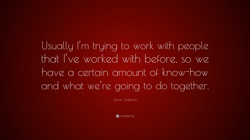 Jason Statham Quote: “Usually I’m trying to work with people that I’ve worked with before, so we have a certain amount of know-how and what we’re going to do together.”