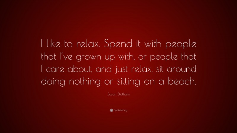 Jason Statham Quote: “I like to relax. Spend it with people that I’ve grown up with, or people that I care about, and just relax, sit around doing nothing or sitting on a beach.”