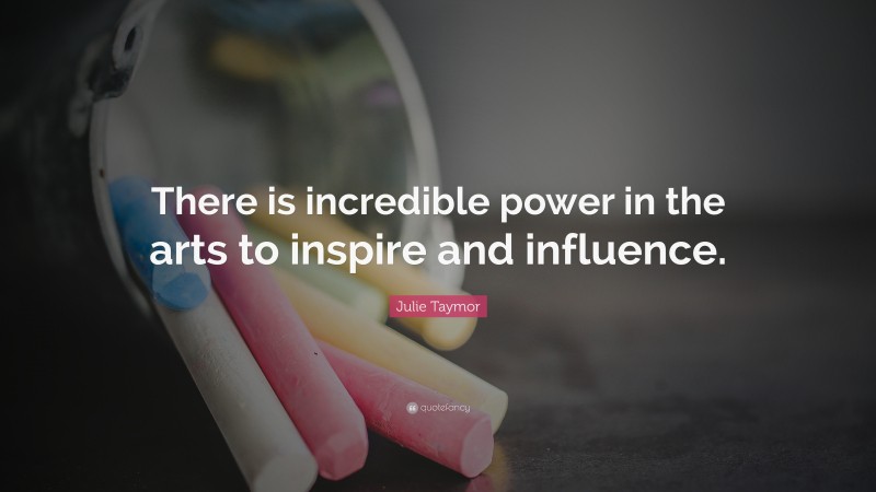 Julie Taymor Quote: “There is incredible power in the arts to inspire and influence.”