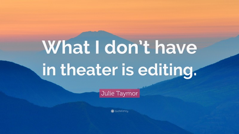 Julie Taymor Quote: “What I don’t have in theater is editing.”