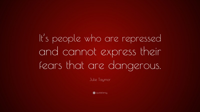 Julie Taymor Quote: “It’s people who are repressed and cannot express their fears that are dangerous.”