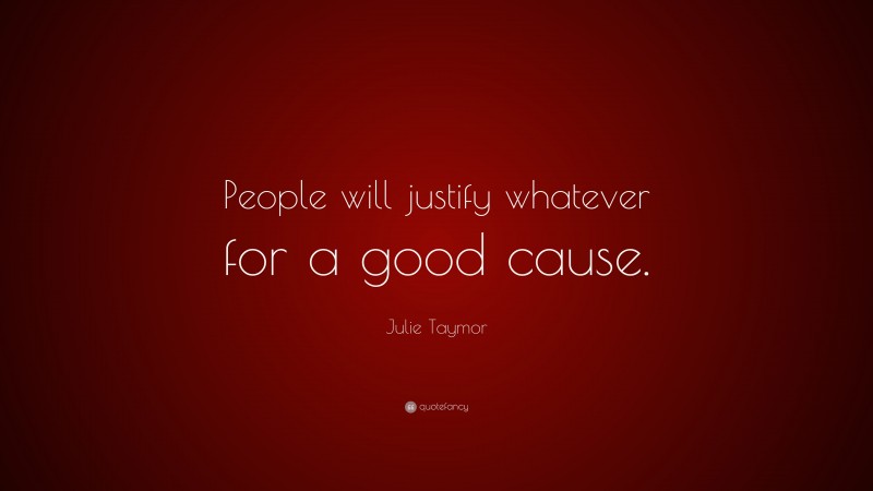 Julie Taymor Quote: “People will justify whatever for a good cause.”