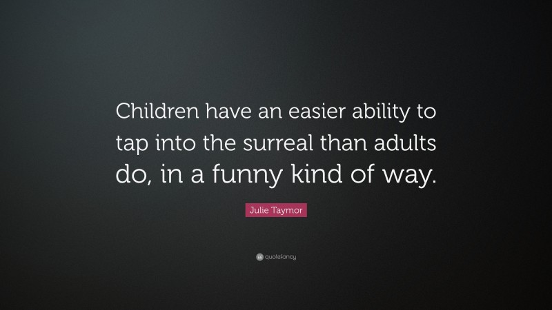 Julie Taymor Quote: “Children have an easier ability to tap into the surreal than adults do, in a funny kind of way.”