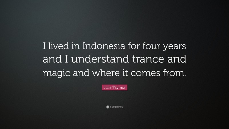 Julie Taymor Quote: “I lived in Indonesia for four years and I understand trance and magic and where it comes from.”