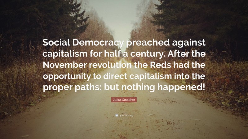 Julius Streicher Quote: “Social Democracy preached against capitalism for half a century. After the November revolution the Reds had the opportunity to direct capitalism into the proper paths: but nothing happened!”