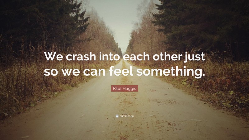 Paul Haggis Quote: “We crash into each other just so we can feel something.”