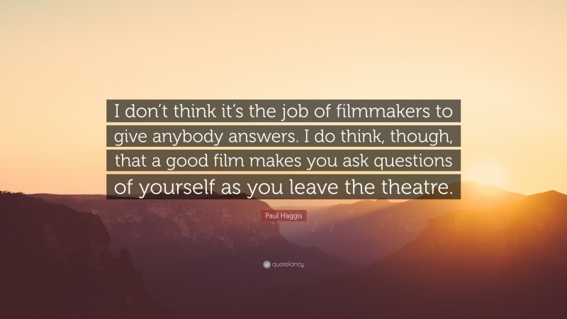 Paul Haggis Quote: “I don’t think it’s the job of filmmakers to give anybody answers. I do think, though, that a good film makes you ask questions of yourself as you leave the theatre.”