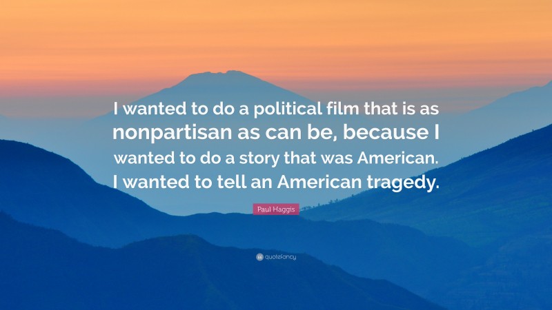 Paul Haggis Quote: “I wanted to do a political film that is as nonpartisan as can be, because I wanted to do a story that was American. I wanted to tell an American tragedy.”