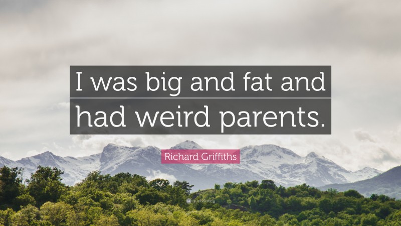 Richard Griffiths Quote: “I was big and fat and had weird parents.”