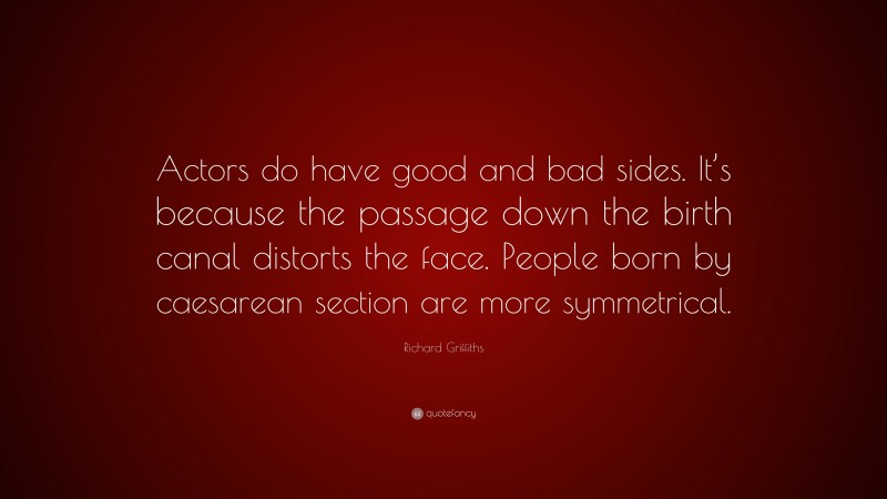 Richard Griffiths Quote: “Actors do have good and bad sides. It’s because the passage down the birth canal distorts the face. People born by caesarean section are more symmetrical.”