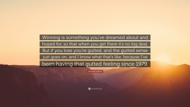 Richard Griffiths Quote: “Winning is something you’ve dreamed about and hoped for, so that when you get there it’s no big deal. But if you lose you’re gutted, and the gutted sense just goes on, and I know what that’s like, because I’ve been having that gutted feeling since 1979.”