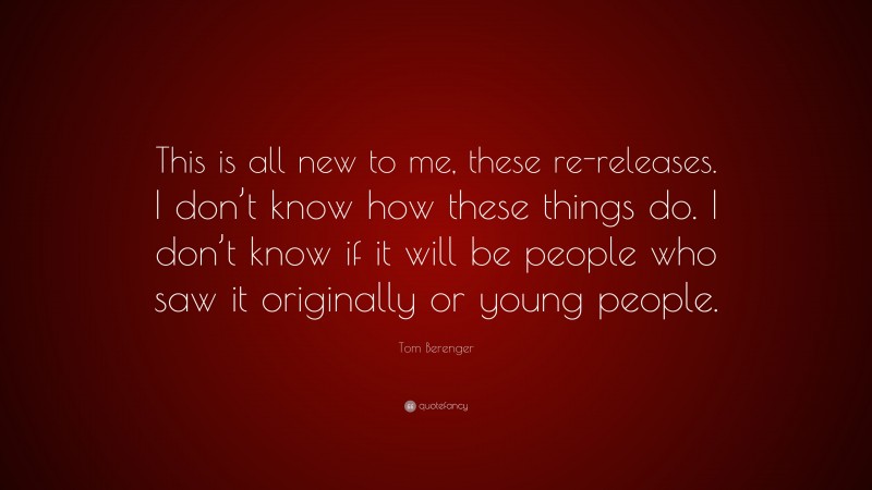 Tom Berenger Quote: “This is all new to me, these re-releases. I don’t know how these things do. I don’t know if it will be people who saw it originally or young people.”