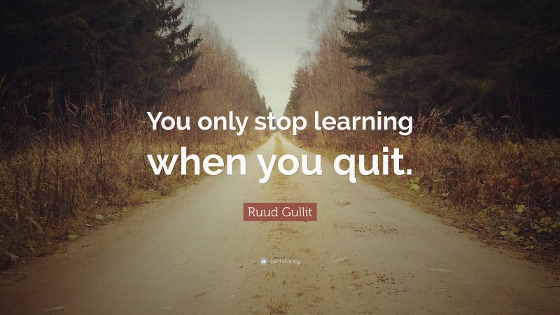 Ruud Gullit Quote: “You only stop learning when you quit.”