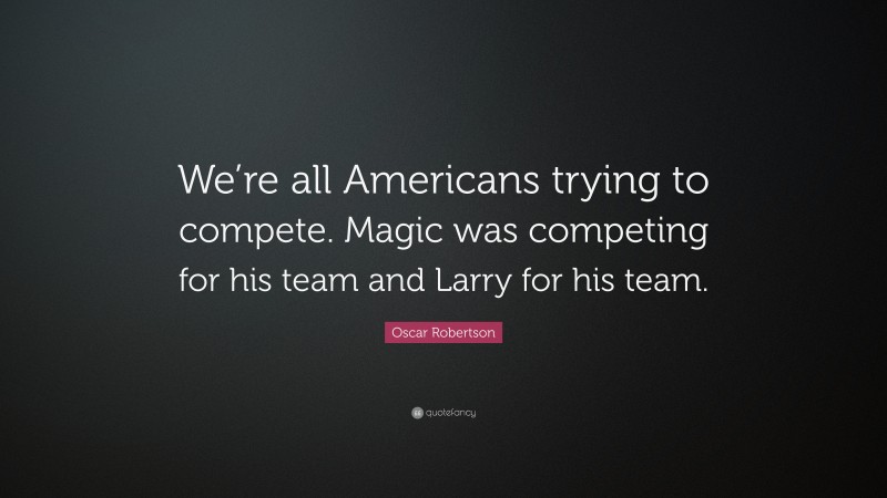 Oscar Robertson Quote: “We’re all Americans trying to compete. Magic was competing for his team and Larry for his team.”