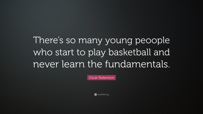 Oscar Robertson Quote: “There’s so many young peoople who start to play basketball and never learn the fundamentals.”