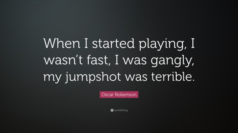 Oscar Robertson Quote: “When I started playing, I wasn’t fast, I was gangly, my jumpshot was terrible.”