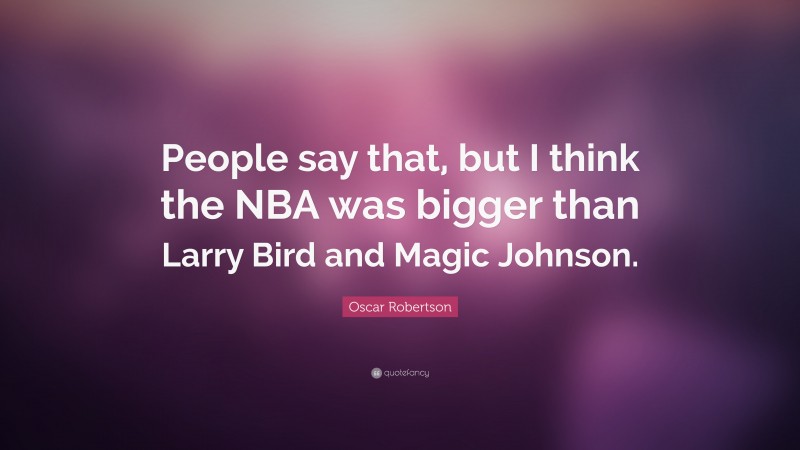 Oscar Robertson Quote: “People say that, but I think the NBA was bigger than Larry Bird and Magic Johnson.”