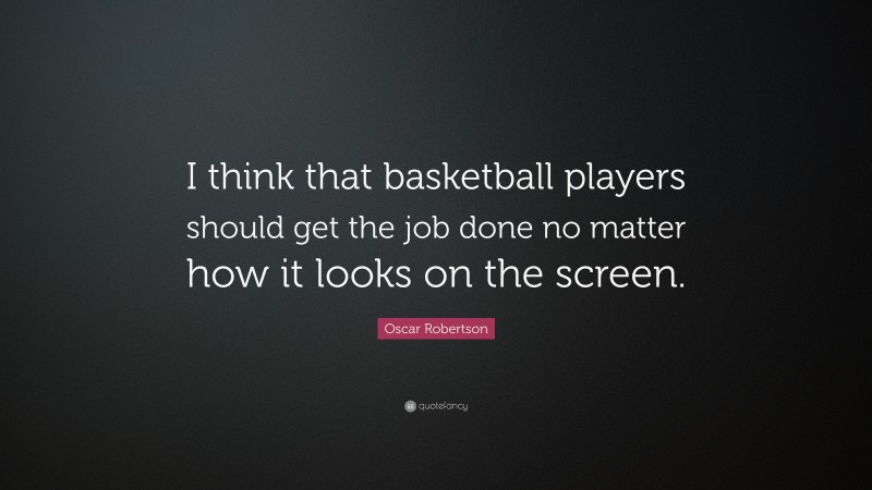 Oscar Robertson Quote: “I think that basketball players should get the job done no matter how it looks on the screen.”