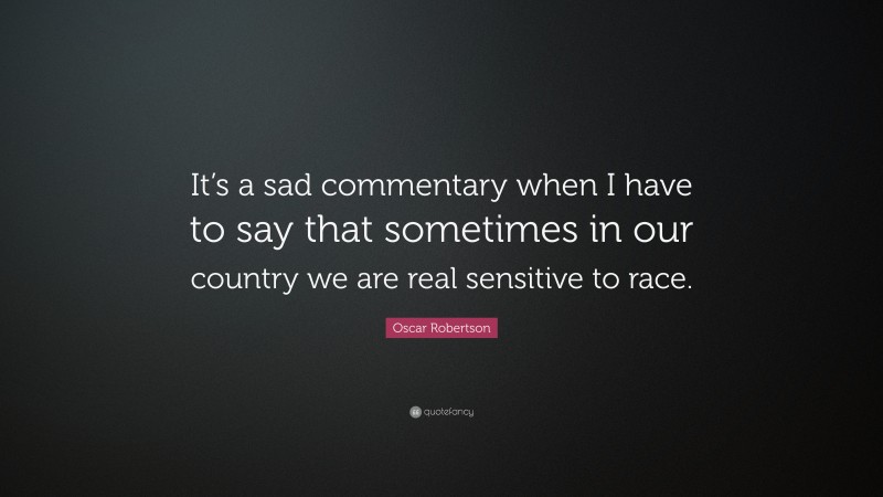Oscar Robertson Quote: “It’s a sad commentary when I have to say that sometimes in our country we are real sensitive to race.”