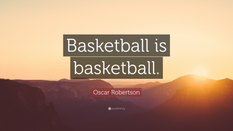 Oscar Robertson Quote: “Basketball is basketball.”