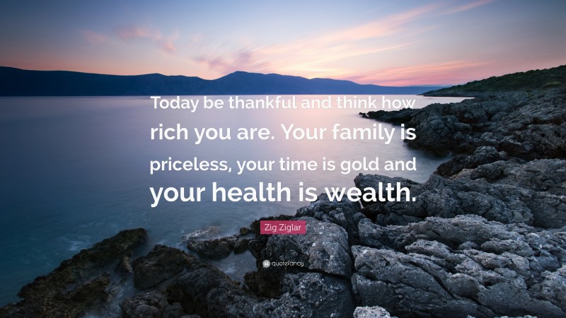 Zig Ziglar Quote: “Today be thankful and think how rich you are. Your family is priceless, your time is gold and your health is wealth.”