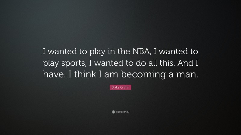 Blake Griffin Quote: “I wanted to play in the NBA, I wanted to play sports, I wanted to do all this. And I have. I think I am becoming a man.”