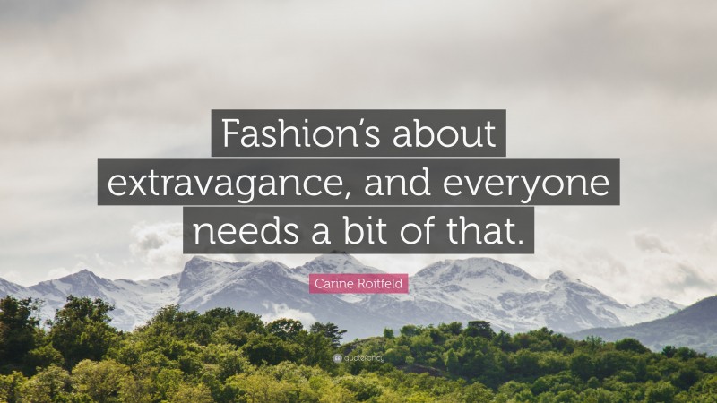 Carine Roitfeld Quote: “Fashion’s about extravagance, and everyone needs a bit of that.”