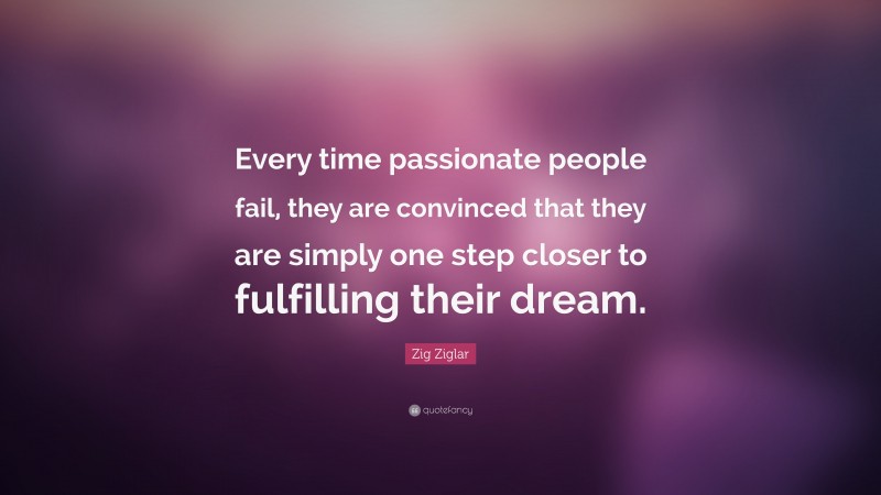 Zig Ziglar Quote: “Every time passionate people fail, they are convinced that they are simply one step closer to fulfilling their dream.”