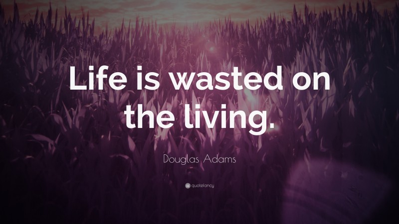 Douglas Adams Quote: “Life is wasted on the living.”