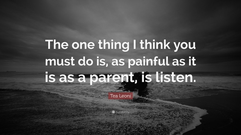 Tea Leoni Quote: “The one thing I think you must do is, as painful as it is as a parent, is listen.”