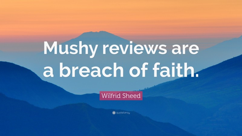 Wilfrid Sheed Quote: “Mushy reviews are a breach of faith.”