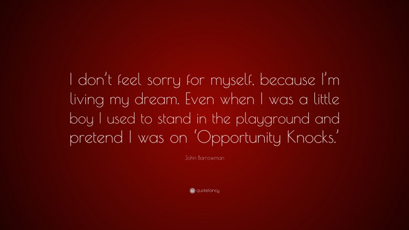 John Barrowman Quote: “I don’t feel sorry for myself, because I’m living my dream. Even when I was a little boy I used to stand in the playground and pretend I was on ‘Opportunity Knocks.’”