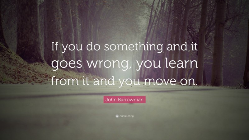 John Barrowman Quote: “If you do something and it goes wrong, you learn from it and you move on.”