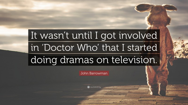 John Barrowman Quote: “It wasn’t until I got involved in ‘Doctor Who’ that I started doing dramas on television.”